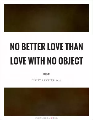 No better love than love with no object Picture Quote #1