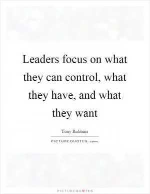 Leaders focus on what they can control, what they have, and what they want Picture Quote #1
