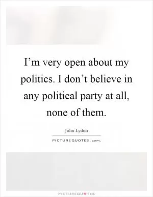 I’m very open about my politics. I don’t believe in any political party at all, none of them Picture Quote #1