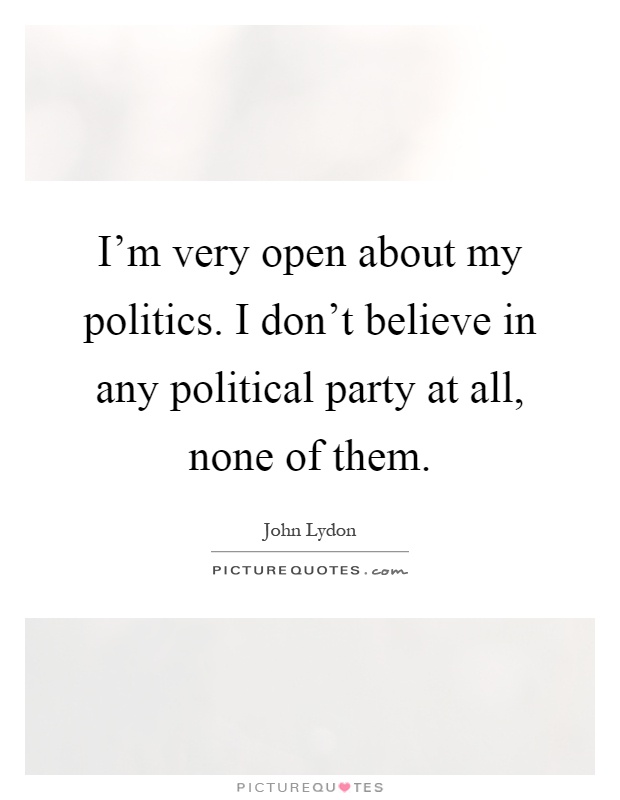 I'm very open about my politics. I don't believe in any political party at all, none of them Picture Quote #1