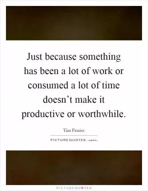 Just because something has been a lot of work or consumed a lot of time doesn’t make it productive or worthwhile Picture Quote #1