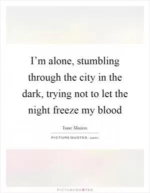 I’m alone, stumbling through the city in the dark, trying not to let the night freeze my blood Picture Quote #1