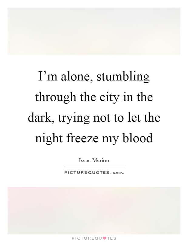 I'm alone, stumbling through the city in the dark, trying not to let the night freeze my blood Picture Quote #1