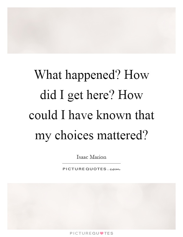 What happened? How did I get here? How could I have known that my choices mattered? Picture Quote #1