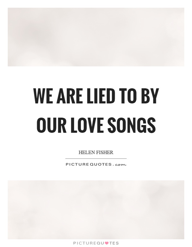 We are lied to by our love songs Picture Quote #1