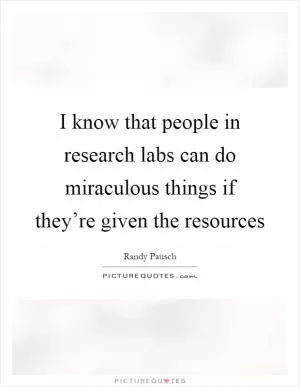 I know that people in research labs can do miraculous things if they’re given the resources Picture Quote #1