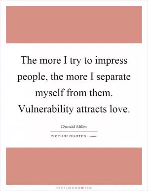 The more I try to impress people, the more I separate myself from them. Vulnerability attracts love Picture Quote #1