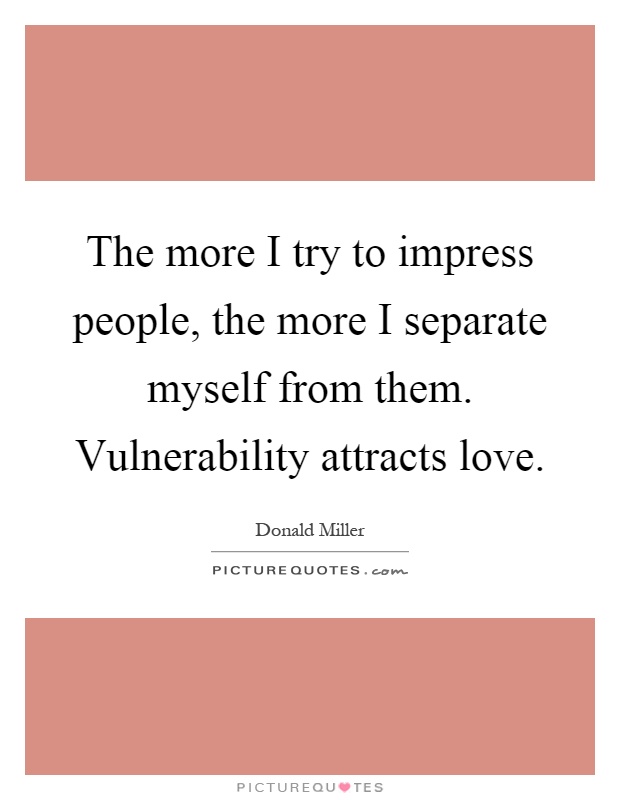 The more I try to impress people, the more I separate myself from them. Vulnerability attracts love Picture Quote #1