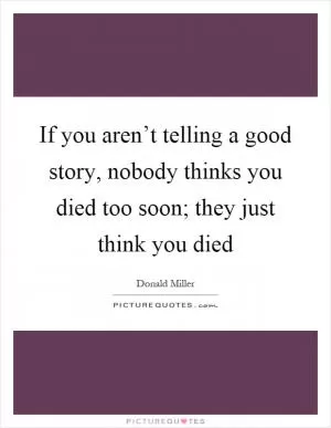 If you aren’t telling a good story, nobody thinks you died too soon; they just think you died Picture Quote #1