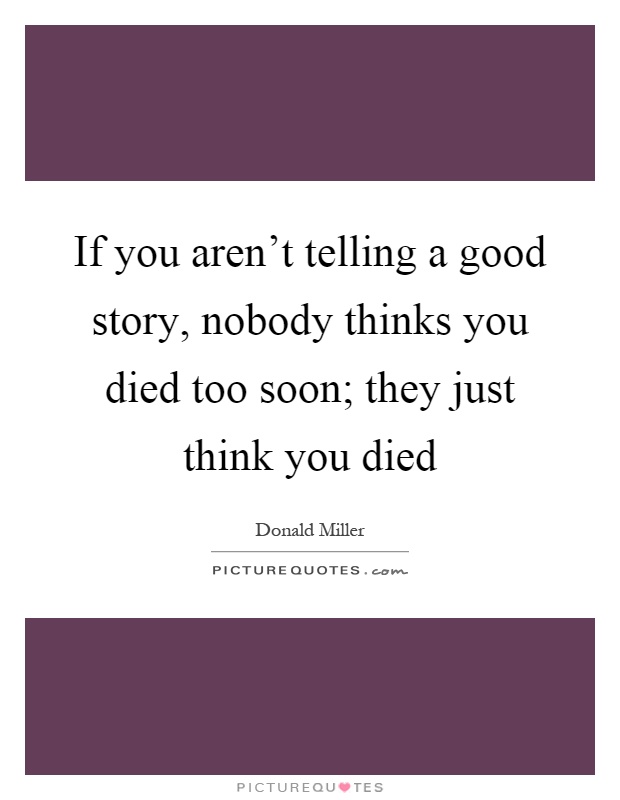 If you aren't telling a good story, nobody thinks you died too soon; they just think you died Picture Quote #1