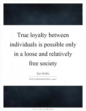True loyalty between individuals is possible only in a loose and relatively free society Picture Quote #1