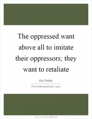 The oppressed want above all to imitate their oppressors; they want to retaliate Picture Quote #1