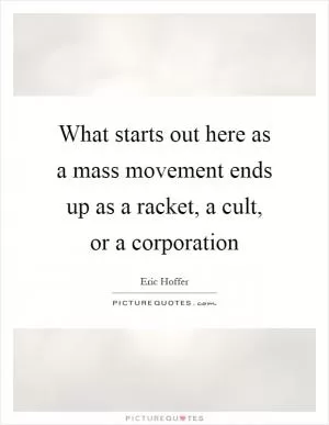 What starts out here as a mass movement ends up as a racket, a cult, or a corporation Picture Quote #1