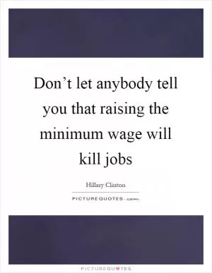 Don’t let anybody tell you that raising the minimum wage will kill jobs Picture Quote #1