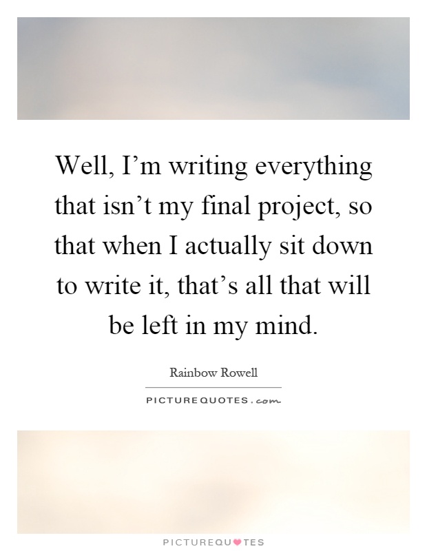 Well, I'm writing everything that isn't my final project, so that when I actually sit down to write it, that's all that will be left in my mind Picture Quote #1