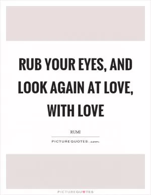 Rub your eyes, and look again at love, with love Picture Quote #1