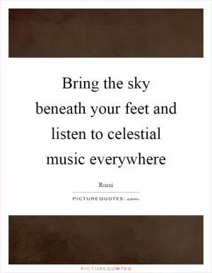Bring the sky beneath your feet and listen to celestial music everywhere Picture Quote #1