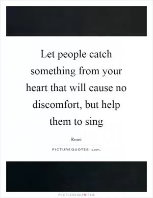 Let people catch something from your heart that will cause no discomfort, but help them to sing Picture Quote #1