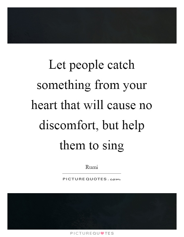 Let people catch something from your heart that will cause no discomfort, but help them to sing Picture Quote #1