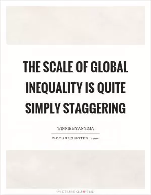 The scale of global inequality is quite simply staggering Picture Quote #1