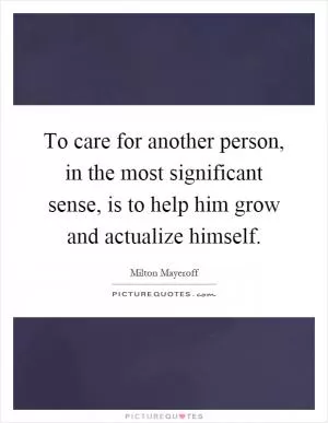 To care for another person, in the most significant sense, is to help him grow and actualize himself Picture Quote #1