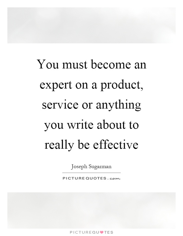 You must become an expert on a product, service or anything you write about to really be effective Picture Quote #1