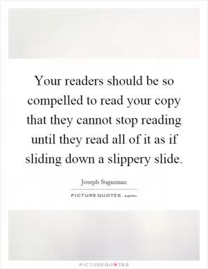 Your readers should be so compelled to read your copy that they cannot stop reading until they read all of it as if sliding down a slippery slide Picture Quote #1