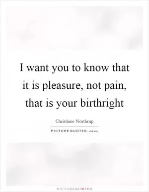 I want you to know that it is pleasure, not pain, that is your birthright Picture Quote #1