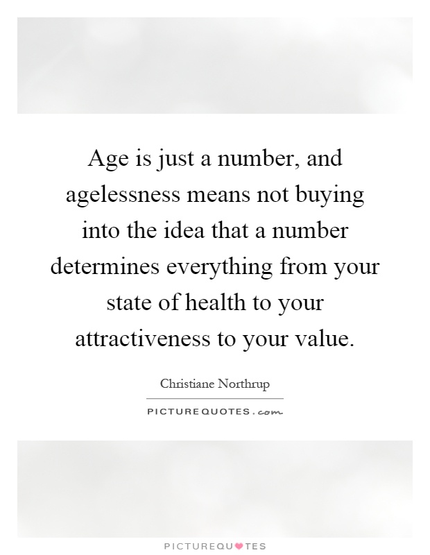 Age is just a number, and agelessness means not buying into the idea that a number determines everything from your state of health to your attractiveness to your value Picture Quote #1