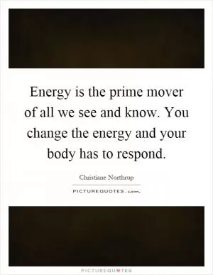 Energy is the prime mover of all we see and know. You change the energy and your body has to respond Picture Quote #1