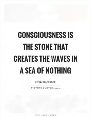 Consciousness is the stone that creates the waves in a sea of nothing Picture Quote #1