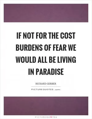 If not for the cost burdens of fear we would all be living in paradise Picture Quote #1