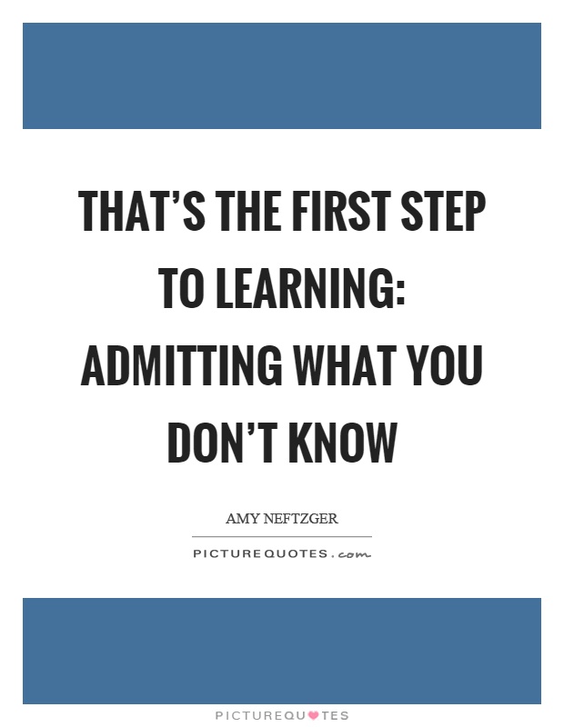That's the first step to learning: admitting what you don't know Picture Quote #1