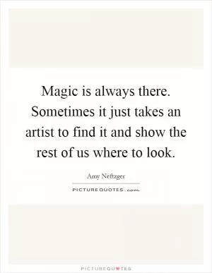 Magic is always there. Sometimes it just takes an artist to find it and show the rest of us where to look Picture Quote #1