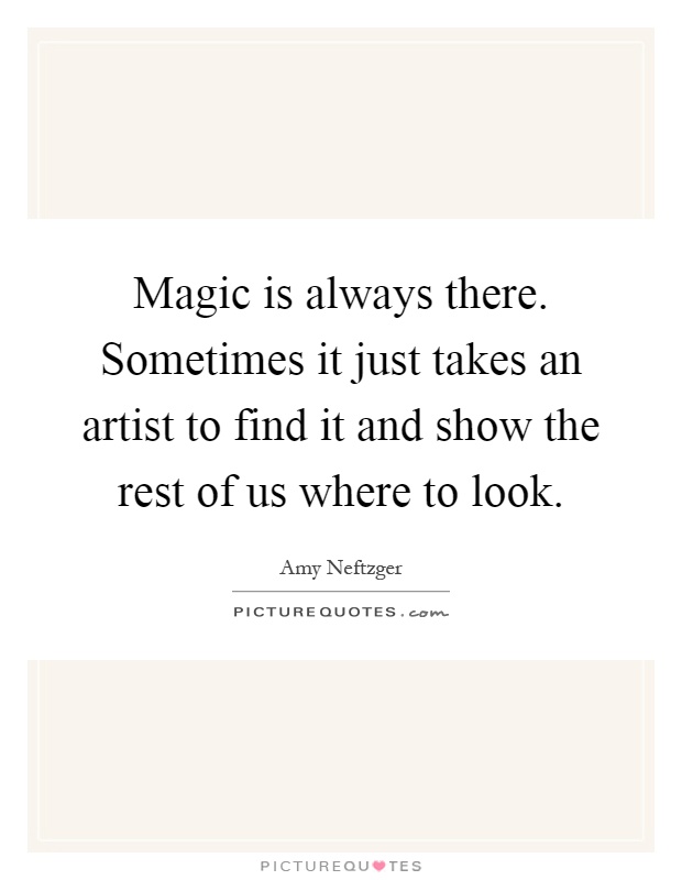 Magic is always there. Sometimes it just takes an artist to find it and show the rest of us where to look Picture Quote #1