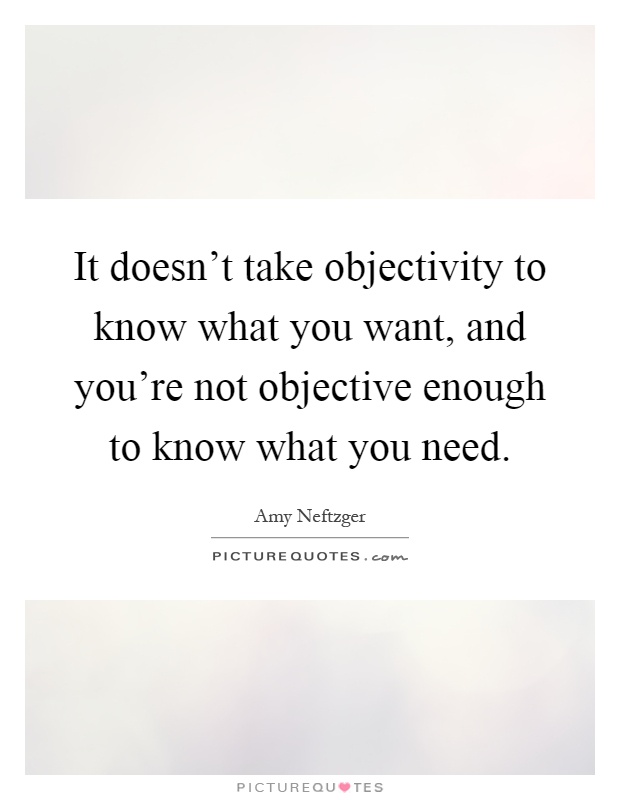 It doesn't take objectivity to know what you want, and you're not objective enough to know what you need Picture Quote #1