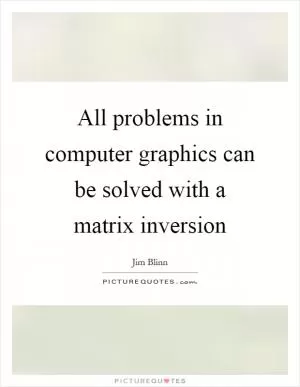 All problems in computer graphics can be solved with a matrix inversion Picture Quote #1