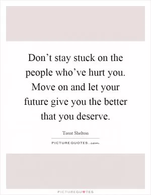 Don’t stay stuck on the people who’ve hurt you. Move on and let your future give you the better that you deserve Picture Quote #1