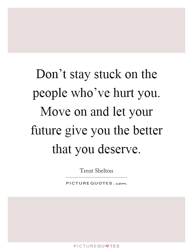 Don't stay stuck on the people who've hurt you. Move on and let your future give you the better that you deserve Picture Quote #1