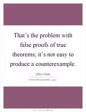 That’s the problem with false proofs of true theorems; it’s not easy to produce a counterexample Picture Quote #1