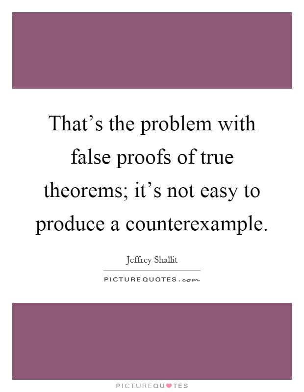 That's the problem with false proofs of true theorems; it's not easy to produce a counterexample Picture Quote #1