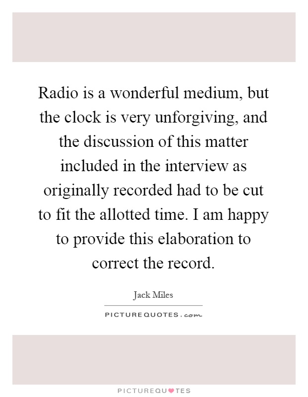 Radio is a wonderful medium, but the clock is very unforgiving, and the discussion of this matter included in the interview as originally recorded had to be cut to fit the allotted time. I am happy to provide this elaboration to correct the record Picture Quote #1