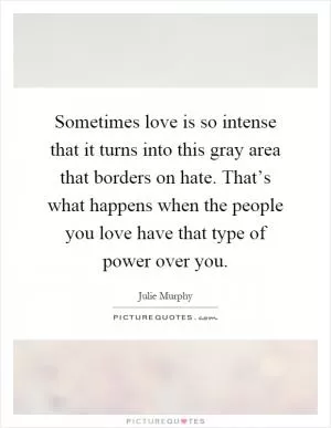 Sometimes love is so intense that it turns into this gray area that borders on hate. That’s what happens when the people you love have that type of power over you Picture Quote #1