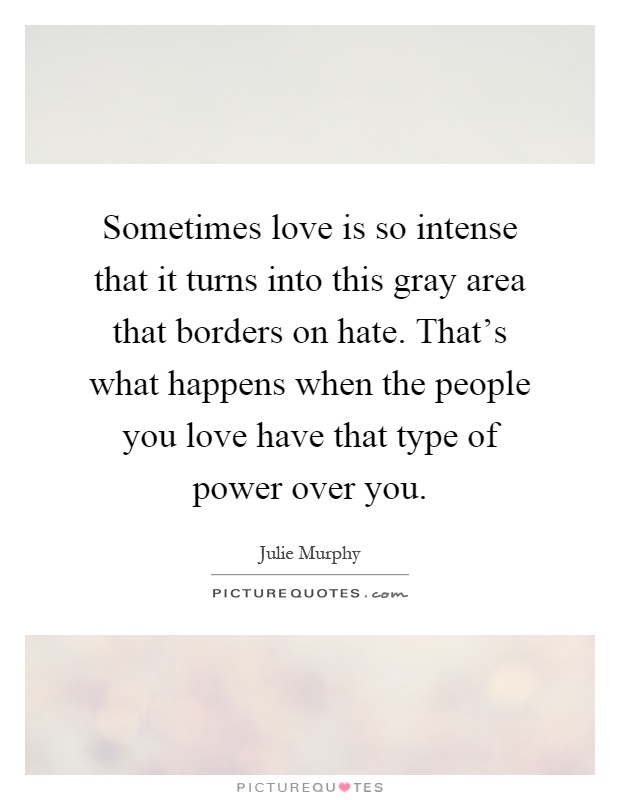 Sometimes love is so intense that it turns into this gray area that borders on hate. That's what happens when the people you love have that type of power over you Picture Quote #1