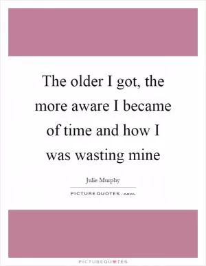 The older I got, the more aware I became of time and how I was wasting mine Picture Quote #1