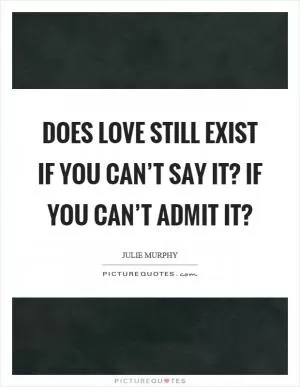 Does love still exist if you can’t say it? If you can’t admit it? Picture Quote #1