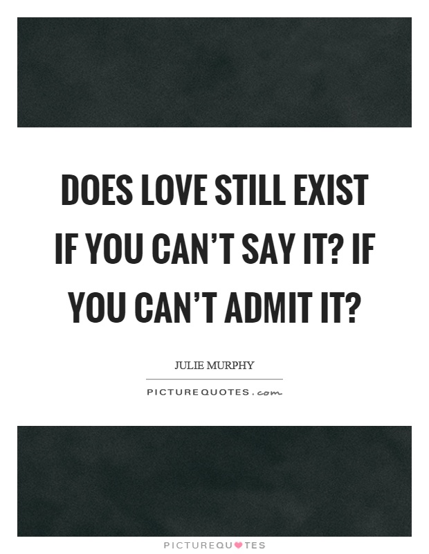 Does love still exist if you can't say it? If you can't admit it? Picture Quote #1