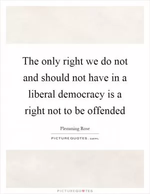 The only right we do not and should not have in a liberal democracy is a right not to be offended Picture Quote #1