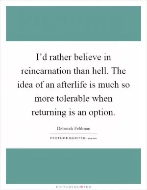 I’d rather believe in reincarnation than hell. The idea of an afterlife is much so more tolerable when returning is an option Picture Quote #1