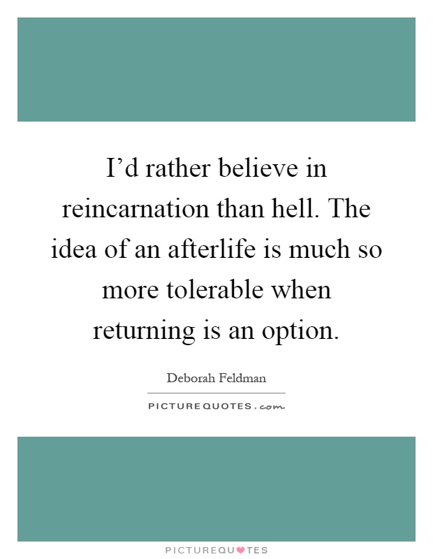 I'd rather believe in reincarnation than hell. The idea of an afterlife is much so more tolerable when returning is an option Picture Quote #1